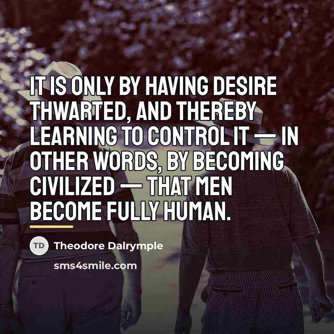 “It is only by having desire thwarted, and thereby learning…” quote by Theodore Dalrymple