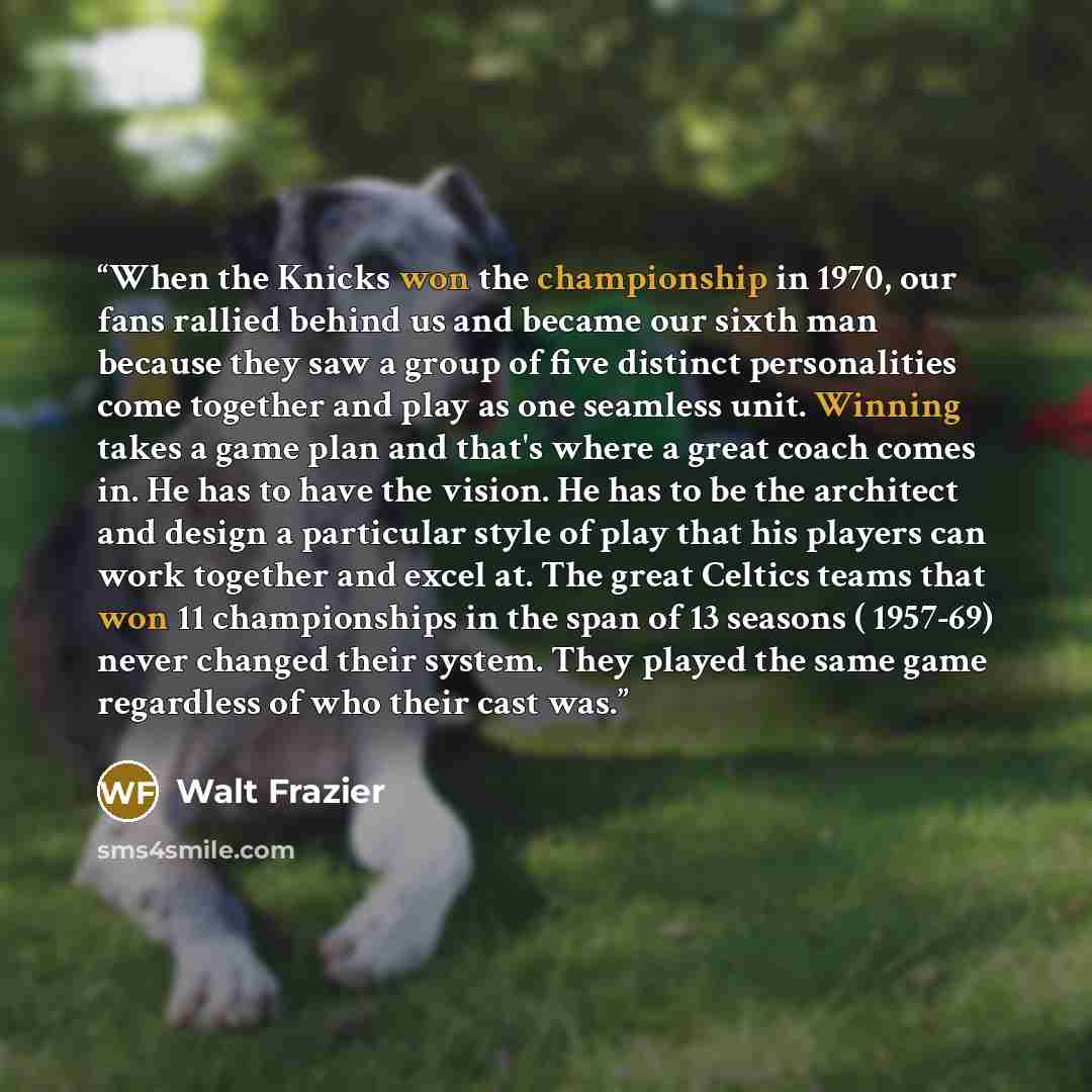“When the Knicks won the championship in 1970, our fans rallied behind us and became our sixth man because they saw a group of five distinct personalities come together and play as one seamless unit. Winning takes a game plan and that's where a great coach comes in. He has to have the vision. He…” quote by Walt Frazier