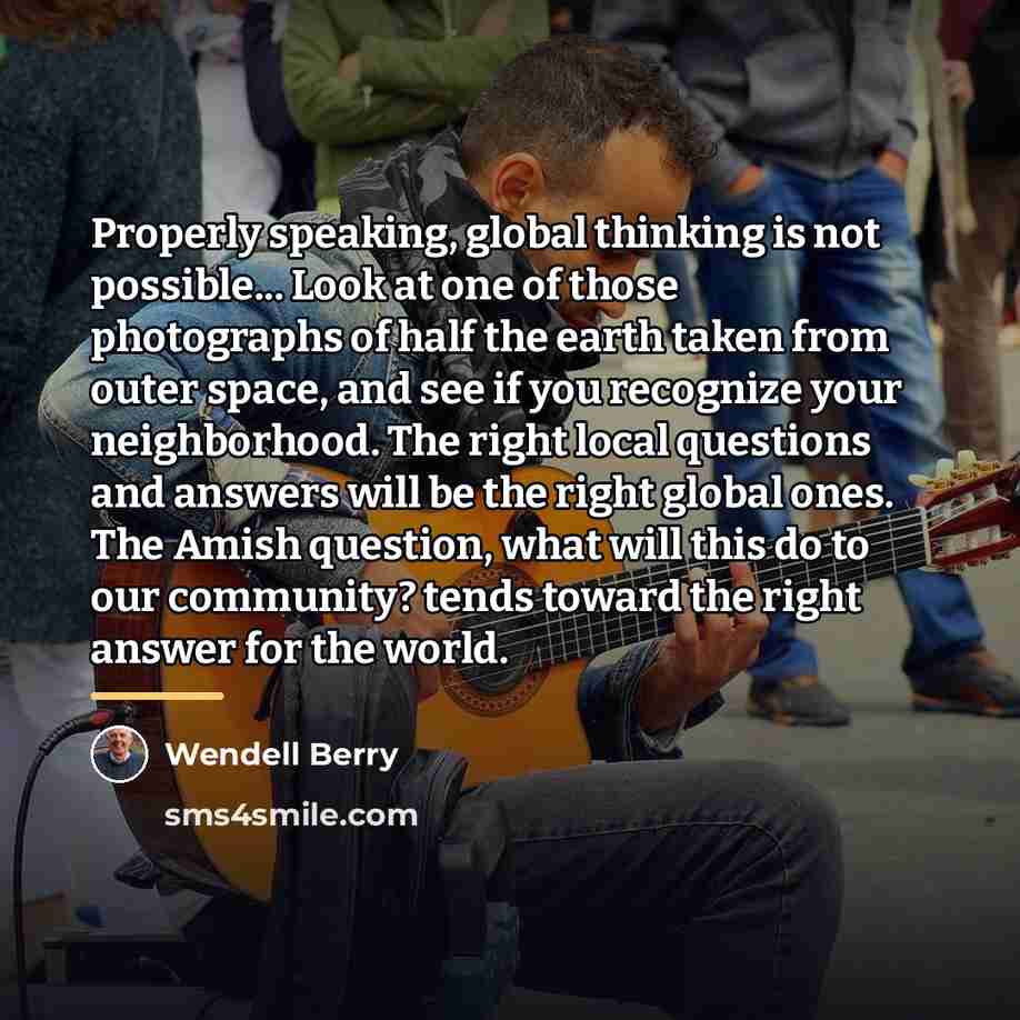 “Properly speaking, global thinking is not possible... Look at one…” quote by Wendell Berry