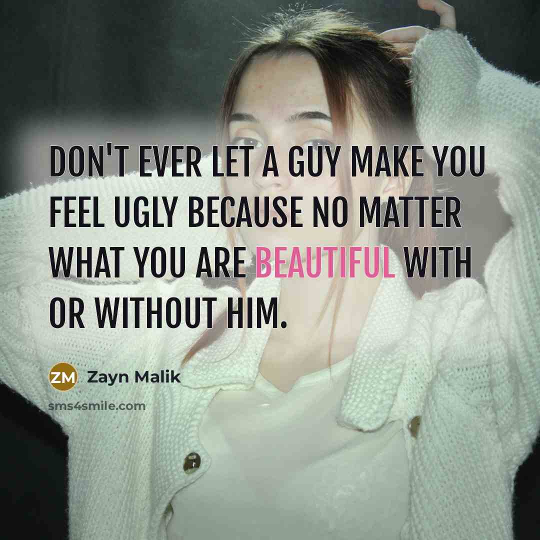 “Don't ever let a guy make you feel ugly because no matter what you are beautiful with or without him.” quote by Zayn Malik