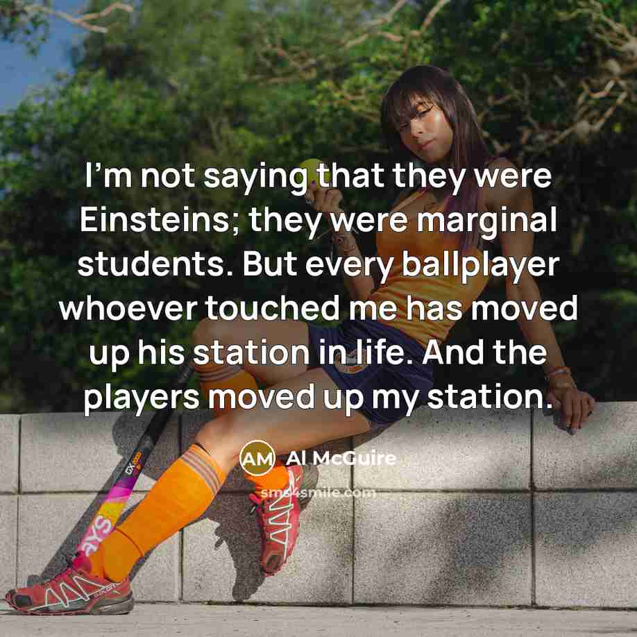 “I'm not saying that they were Einsteins; they were marginal students. But every ballplayer whoever touched me has moved up his station in life. And the players moved up my station.” quote by Al McGuire