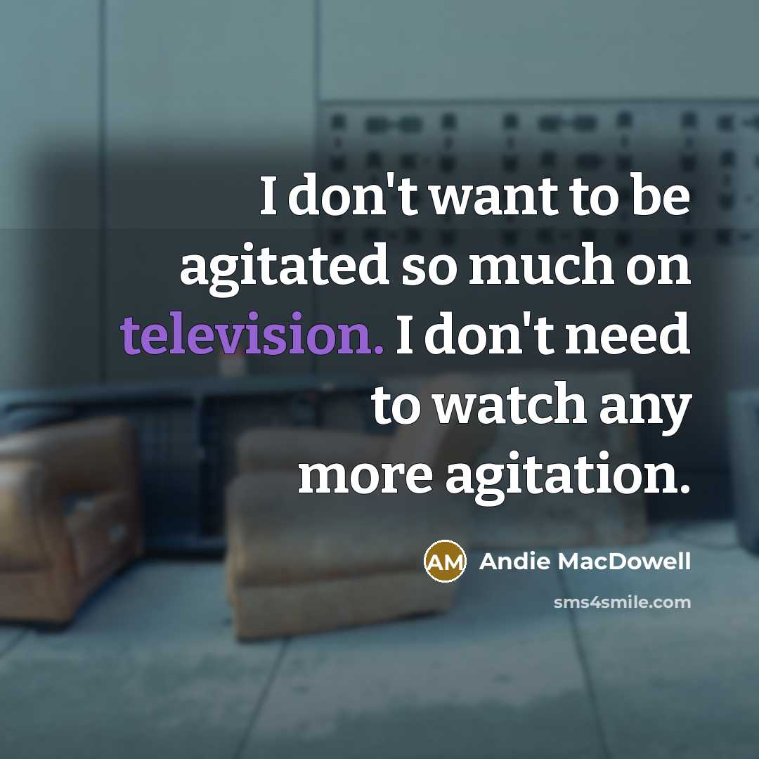 “I don't want to be agitated so much on television. I don't need to watch any more agitation.” quote by Andie MacDowell