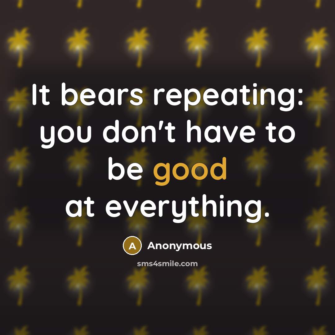 “It bears repeating: you don't have to be good at…” quote by Anonymous