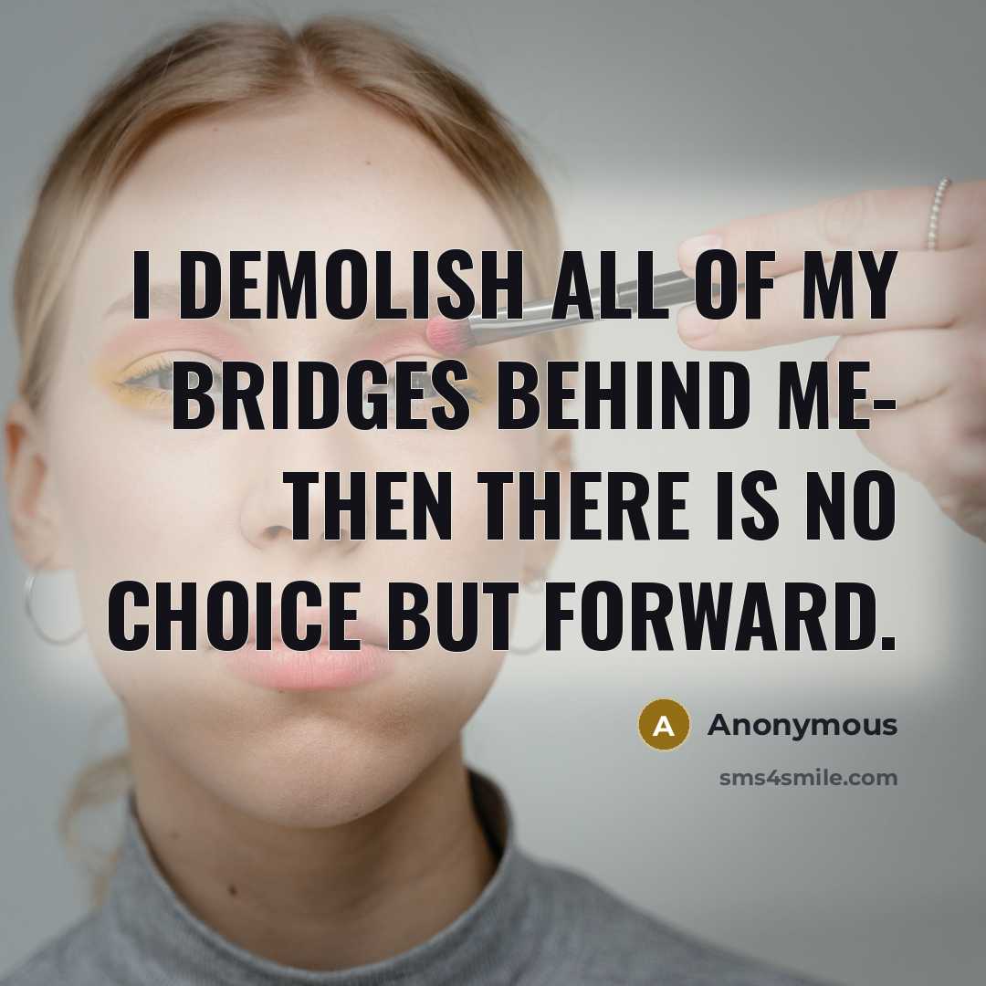 “I demolish all of my bridges behind me- then there is no choice but forward.” quote by Anonymous