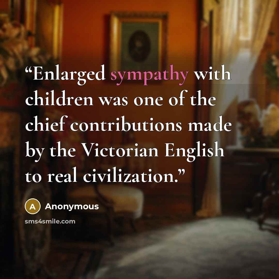 “Enlarged sympathy with children was one of the chief contributions made by the Victorian English to real civilization.” quote by Anonymous