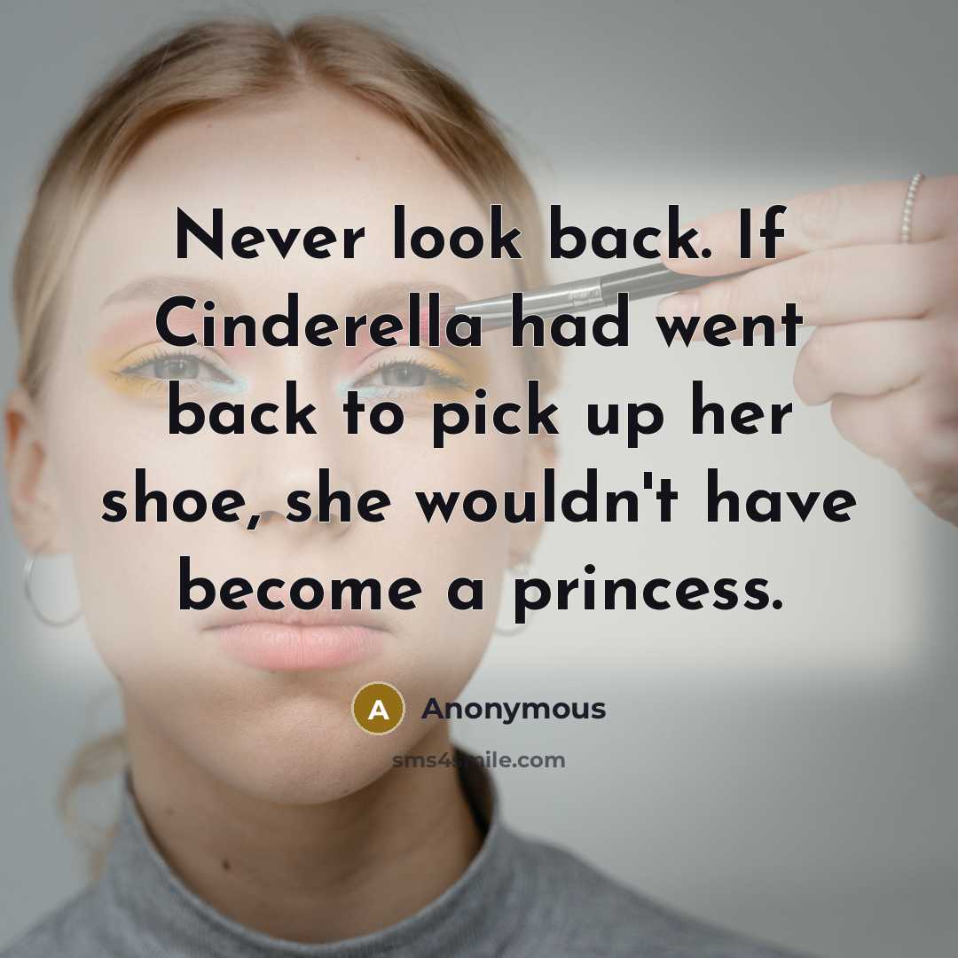 “Never look back. If Cinderella had went back to pick up her shoe, she wouldn't have become a princess.” quote by Anonymous