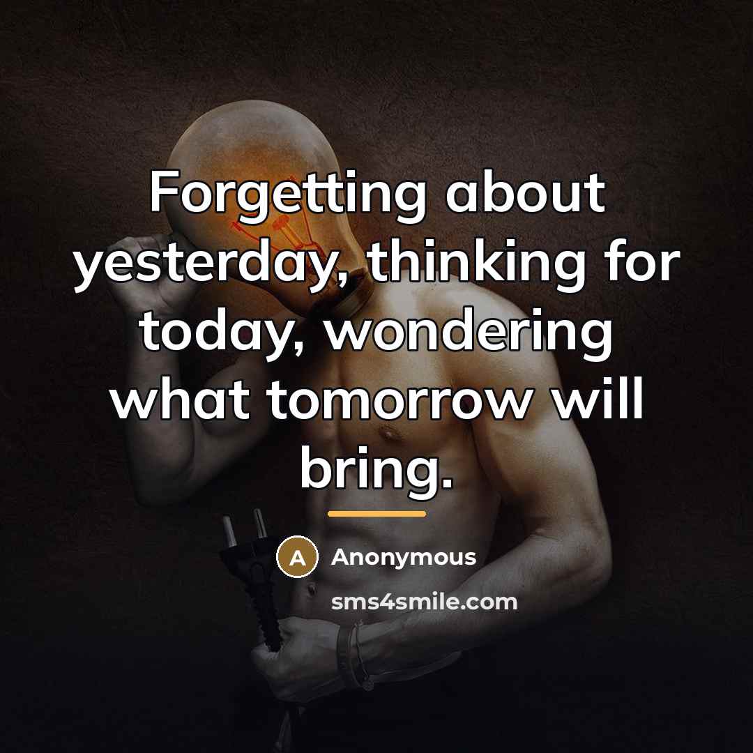 “Forgetting about yesterday, thinking for today, wondering what tomorrow will…” quote by Anonymous