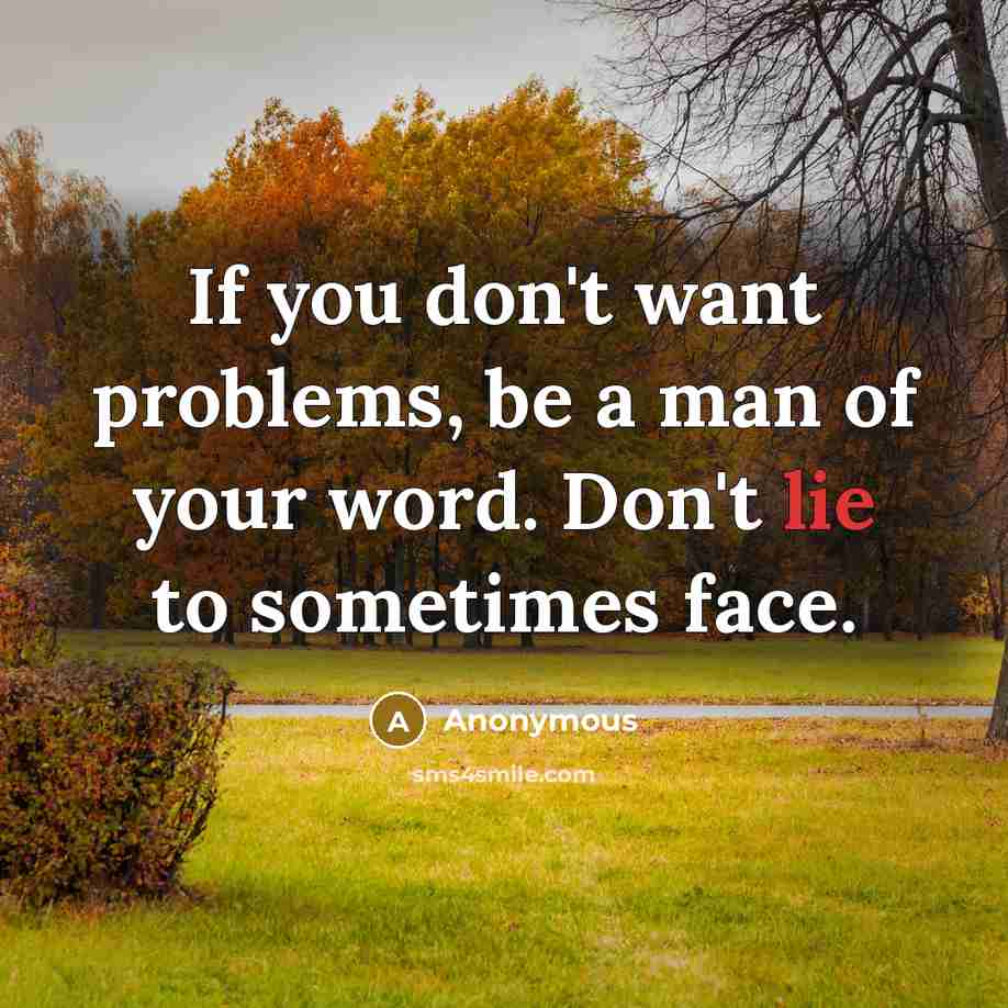 “If you don't want problems, be a man of your word. Don't lie to sometimes face.” quote by Anonymous