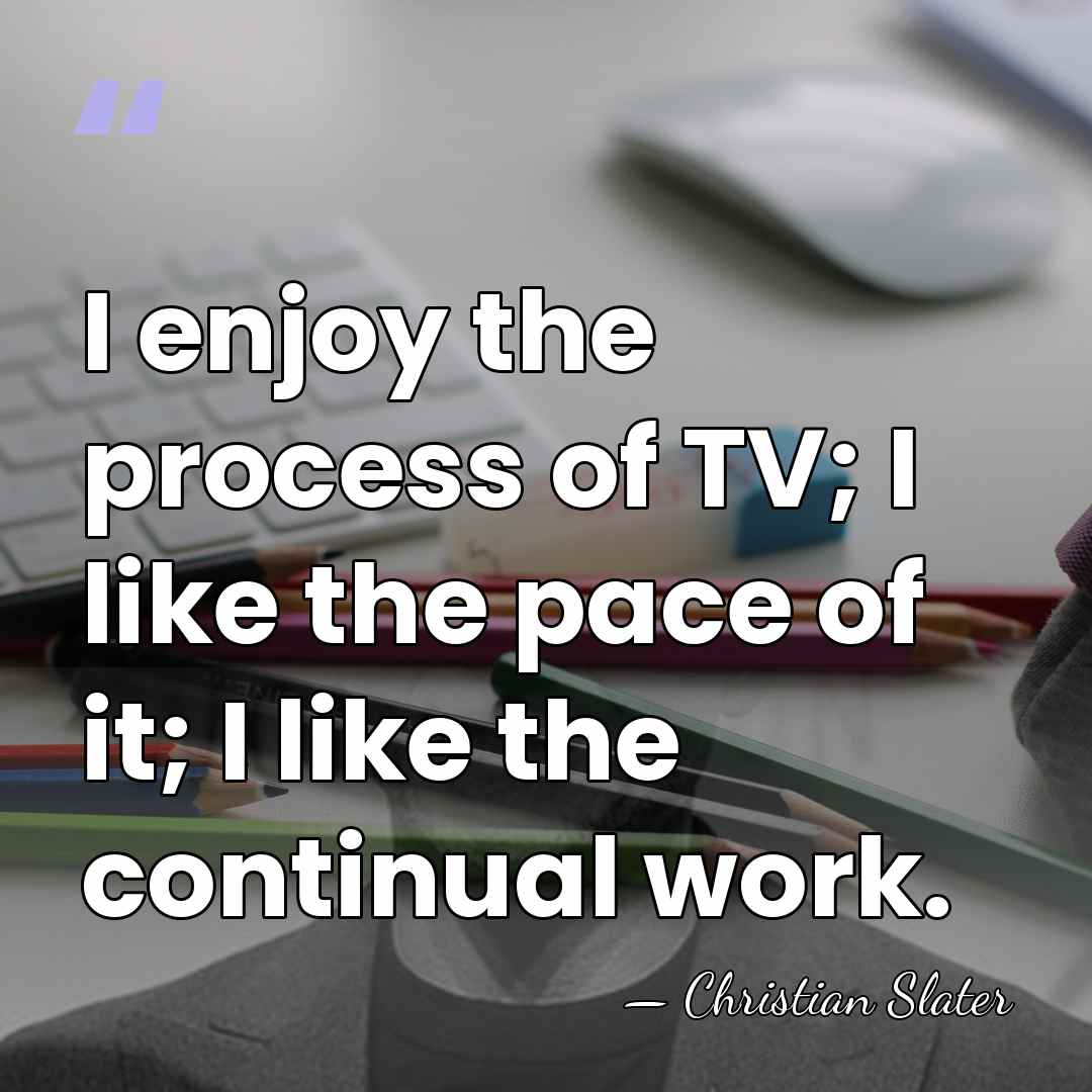 I enjoy the process of TV; I like the pace of it;&hellip; - Christian Slater