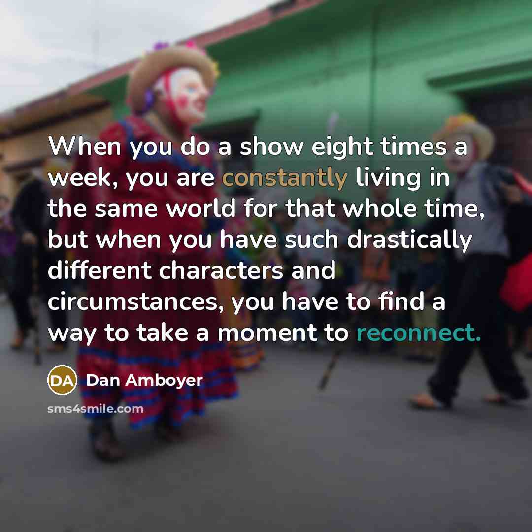 “When you do a show eight times a week, you are constantly living in the same world for that whole time, but when you have such drastically different characters and circumstances, you have to find a way to take a moment to reconnect.” quote by Dan Amboyer