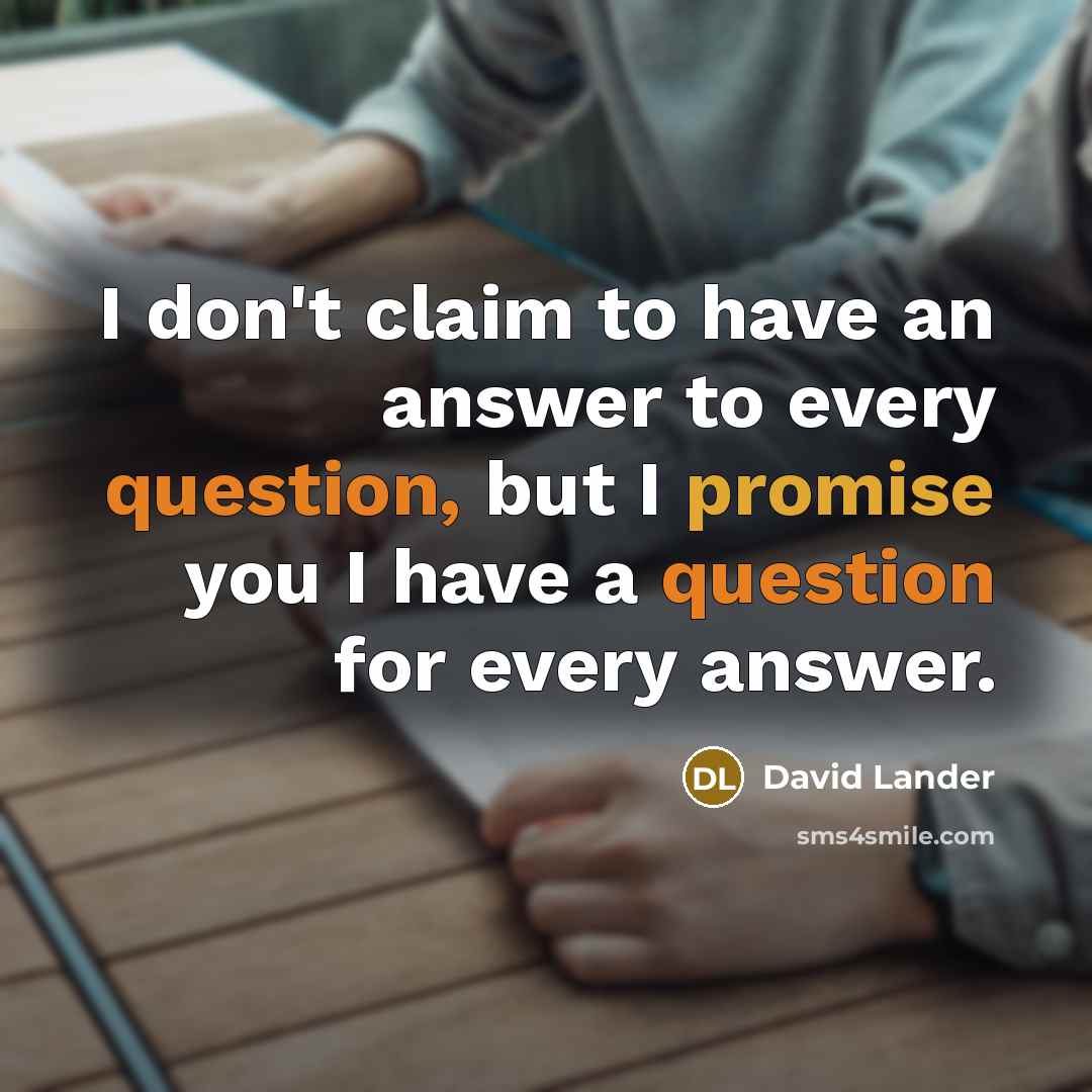“I don't claim to have an answer to every question, but I promise you I have a question for every answer.” quote by David Lander