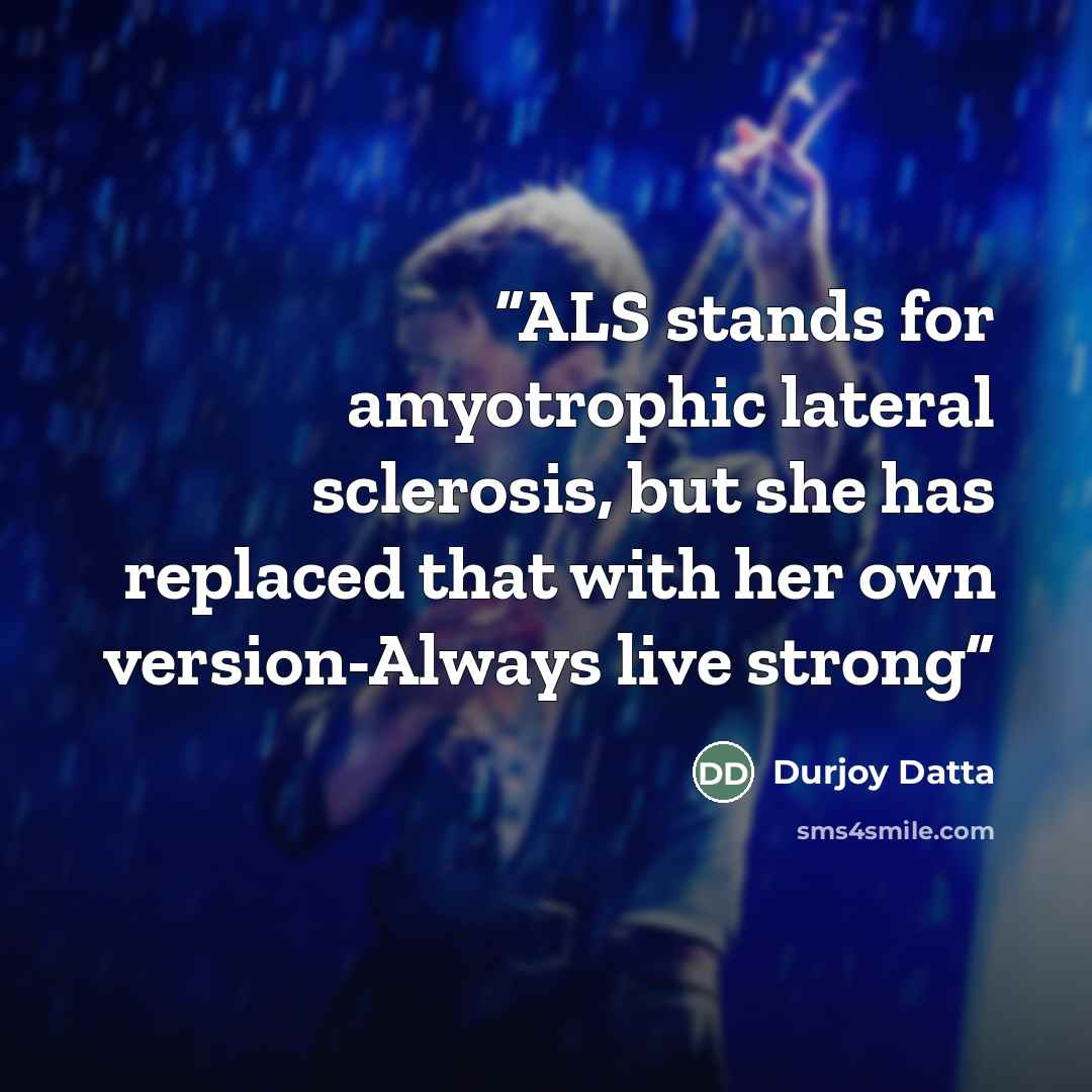 “ALS stands for amyotrophic lateral sclerosis, but she has replaced that with her own version-Always live strong” quote by Durjoy Datta
