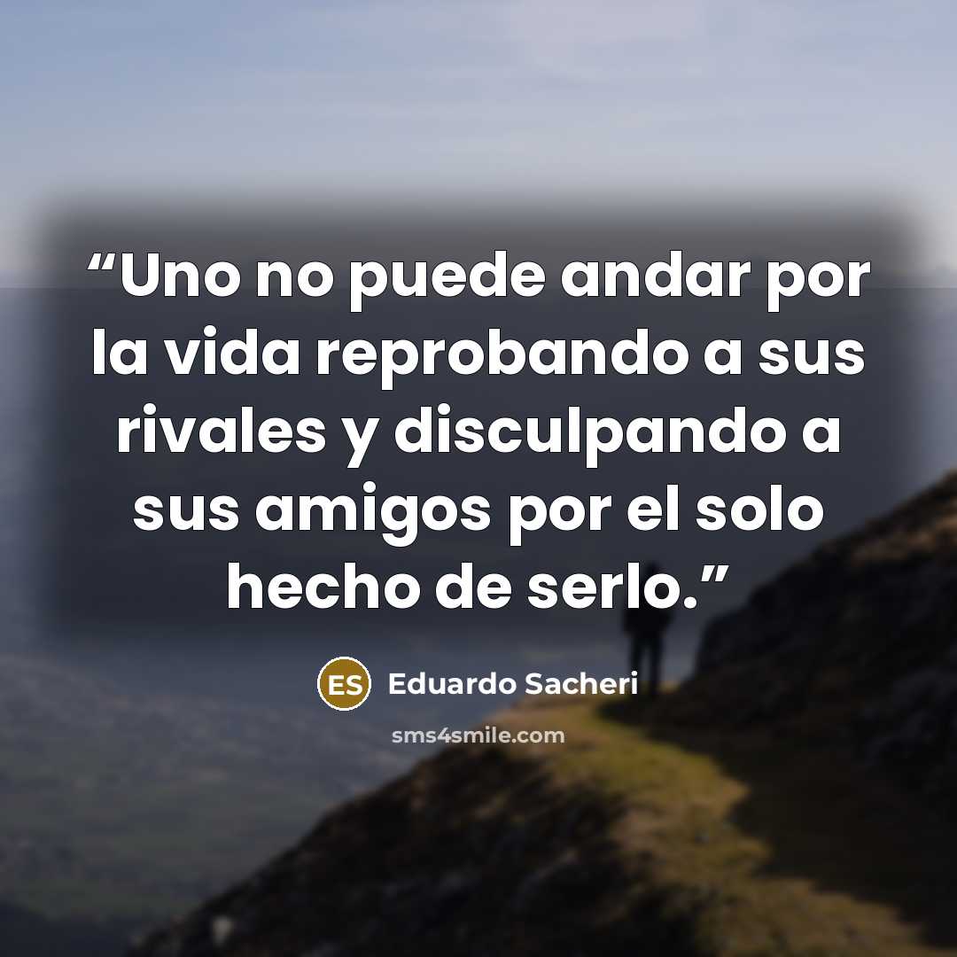“Uno no puede andar por la vida reprobando a sus rivales y disculpando a sus amigos por el solo hecho de serlo.” quote by Eduardo Sacheri