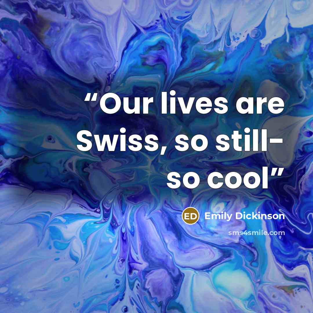 “Our lives are Swiss, so still- so cool” quote by Emily Dickinson