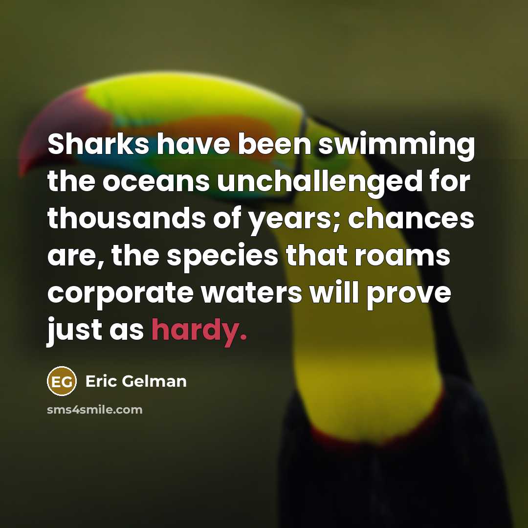 “Sharks have been swimming the oceans unchallenged for thousands of years; chances are, the species that roams corporate waters will prove just as hardy.” quote by Eric Gelman