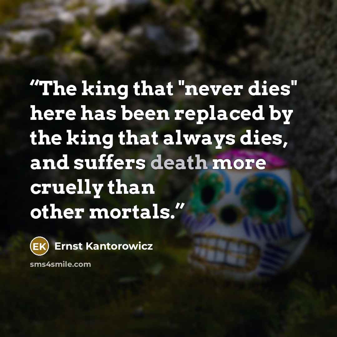 “The king that "never dies" here has been replaced by the king that always dies, and suffers death more cruelly than other mortals.” quote by Ernst Kantorowicz