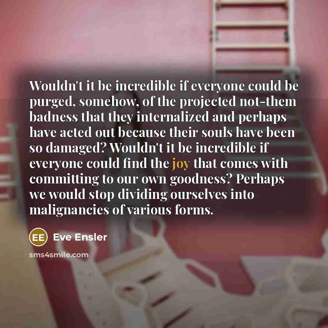“Wouldn't it be incredible if everyone could be purged, somehow,…” quote by Eve Ensler