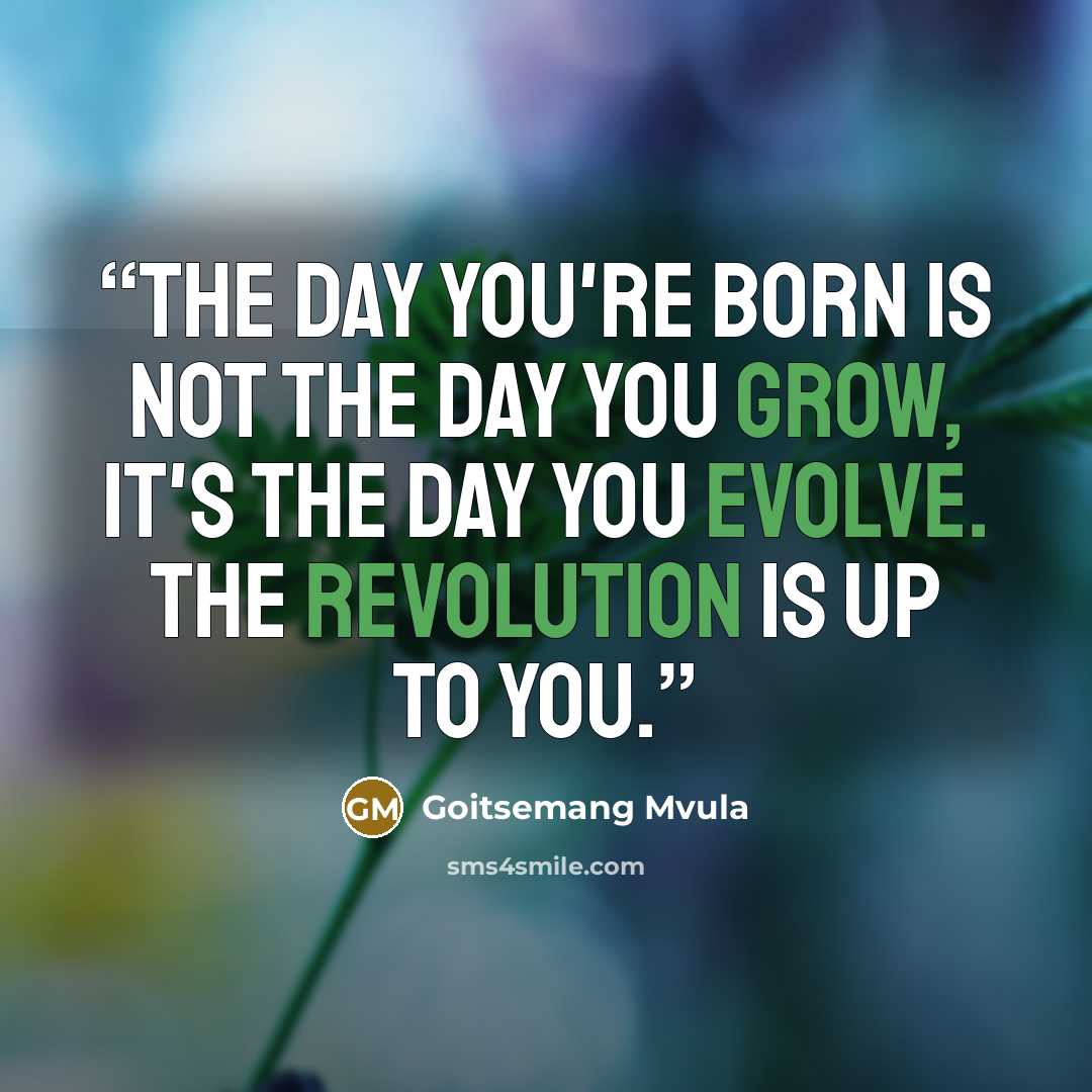 “The Day You're Born is Not The Day You Grow, It's The Day You Evolve. The Revolution Is Up To You.” quote by Goitsemang Mvula