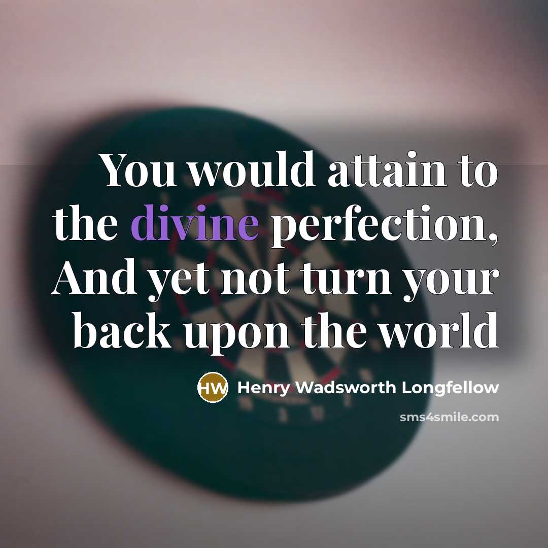 “You would attain to the divine perfection, And yet not turn your back upon the world” quote by Henry Wadsworth Longfellow