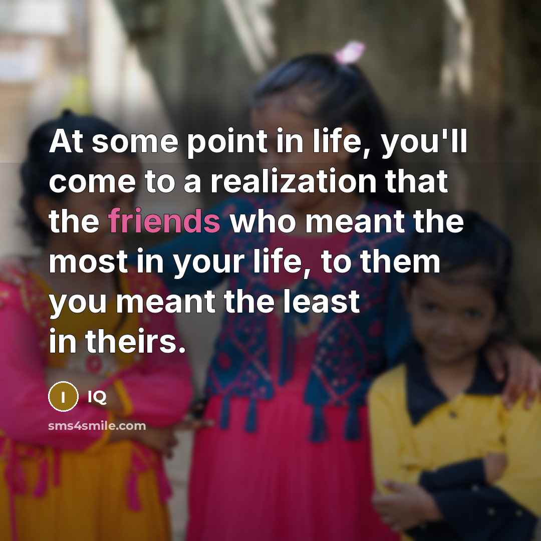 “At some point in life, you'll come to a realization that the friends who meant the most in your life, to them you meant the least in theirs.” quote by IQ