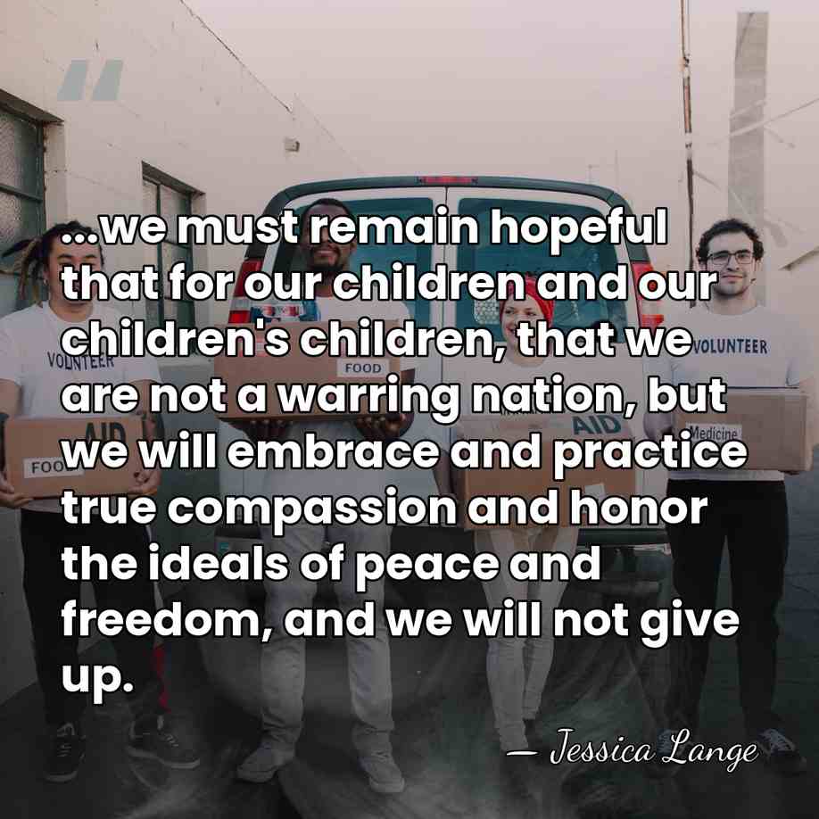 ...we must remain hopeful that for our children and our children's children,&hellip; - Jessica Lange