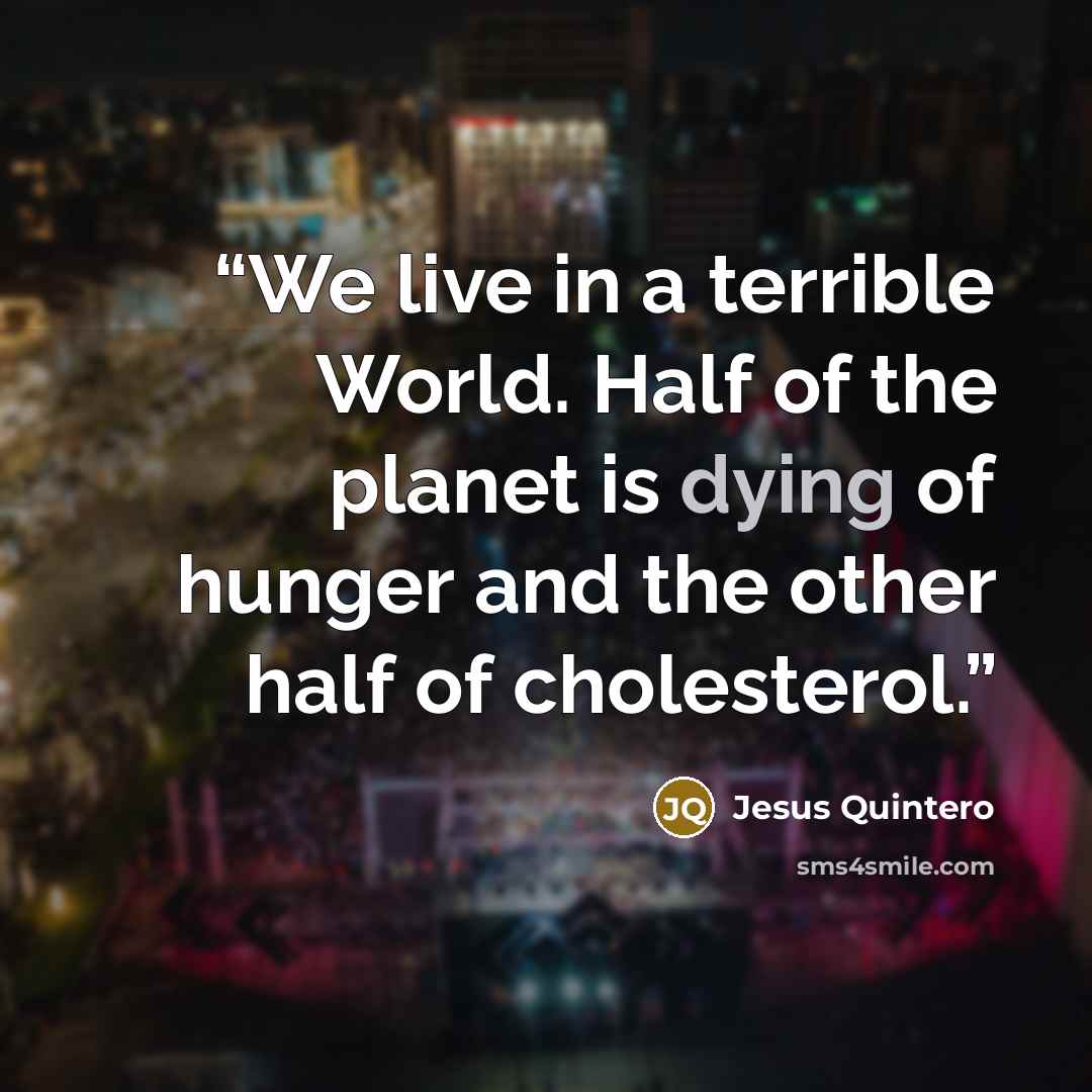 “We live in a terrible World. Half of the planet is dying of hunger and the other half of cholesterol.” quote by Jesus Quintero