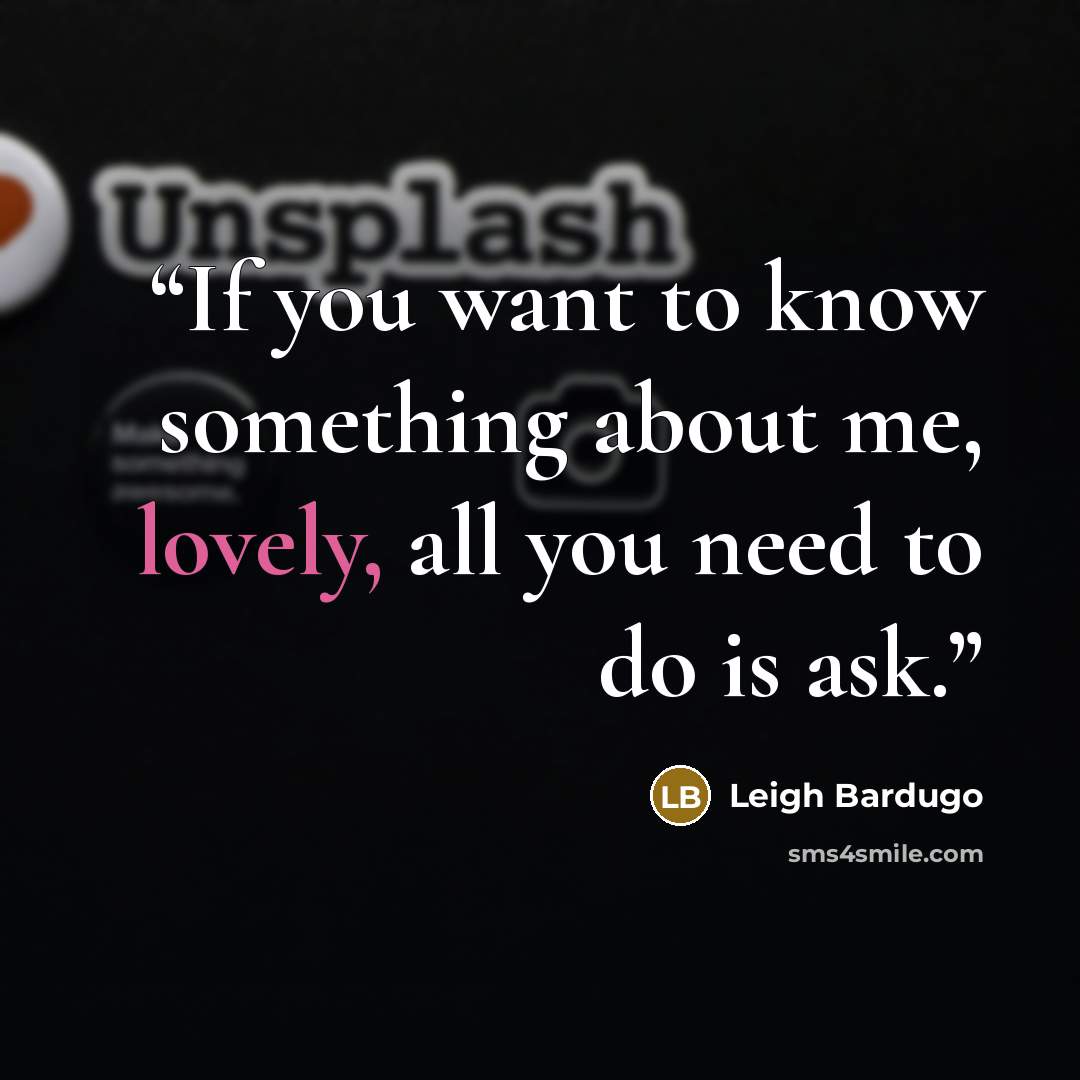 “If you want to know something about me, lovely, all you need to do is ask.” quote by Leigh Bardugo