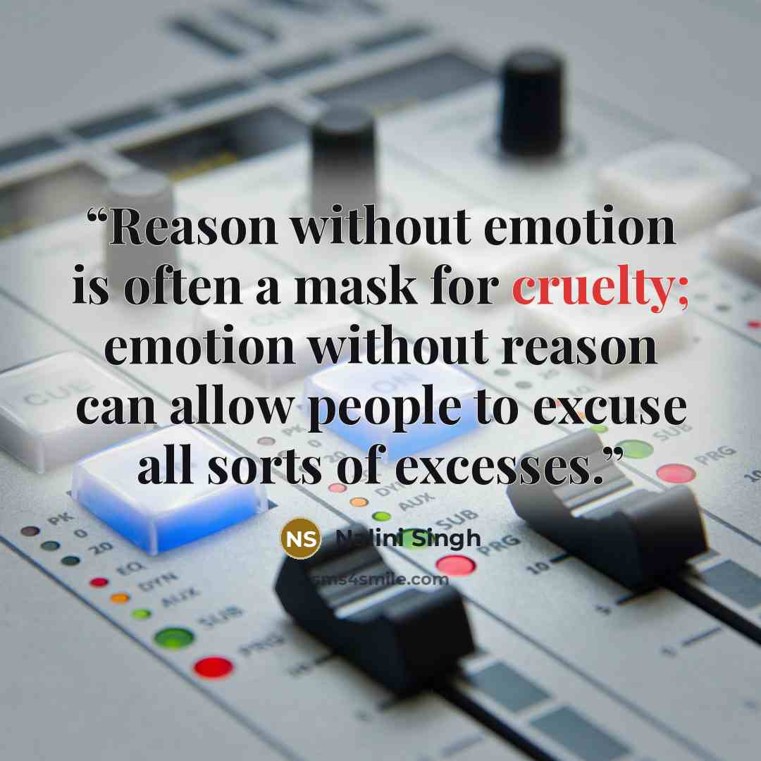 “Reason without emotion is often a mask for cruelty; emotion without reason can allow people to excuse all sorts of excesses.” quote by Nalini Singh