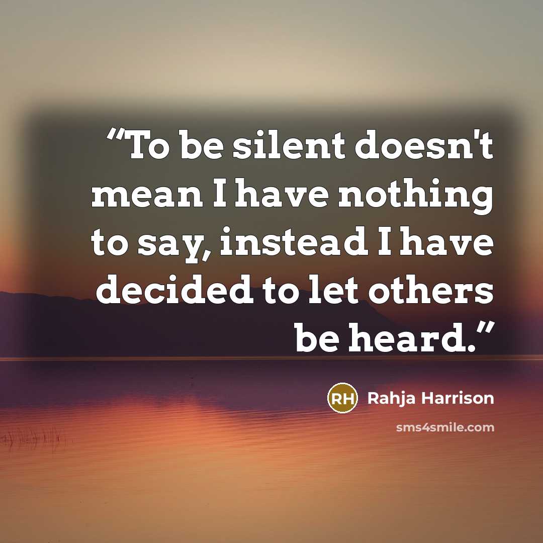 “To be silent doesn't mean I have nothing to say, instead I have decided to let others be heard.” quote by Rahja Harrison