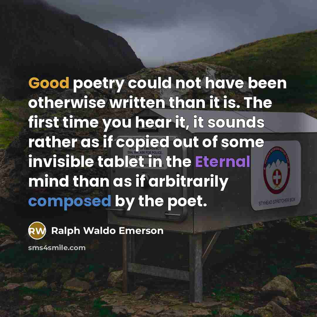 “Good poetry could not have been otherwise written than it is. The first time you hear it, it sounds rather as if copied out of some invisible tablet in the Eternal mind than as if arbitrarily composed by the poet.” quote by Ralph Waldo Emerson