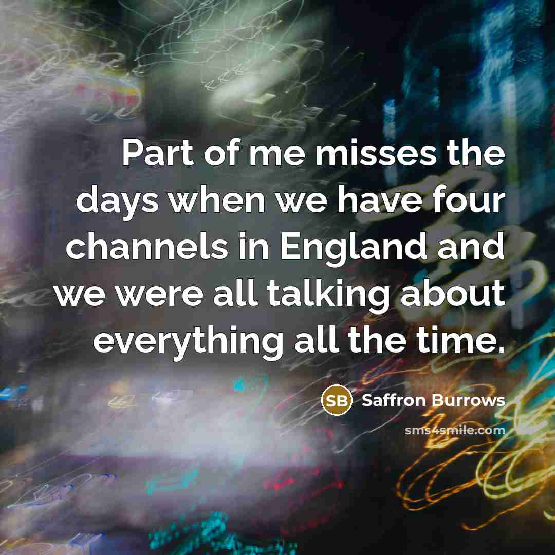 “Part of me misses the days when we have four channels in England and we were all talking about everything all the time.” quote by Saffron Burrows