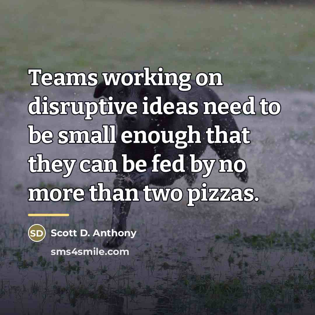 “Teams working on disruptive ideas need to be small enough…” quote by Scott D. Anthony