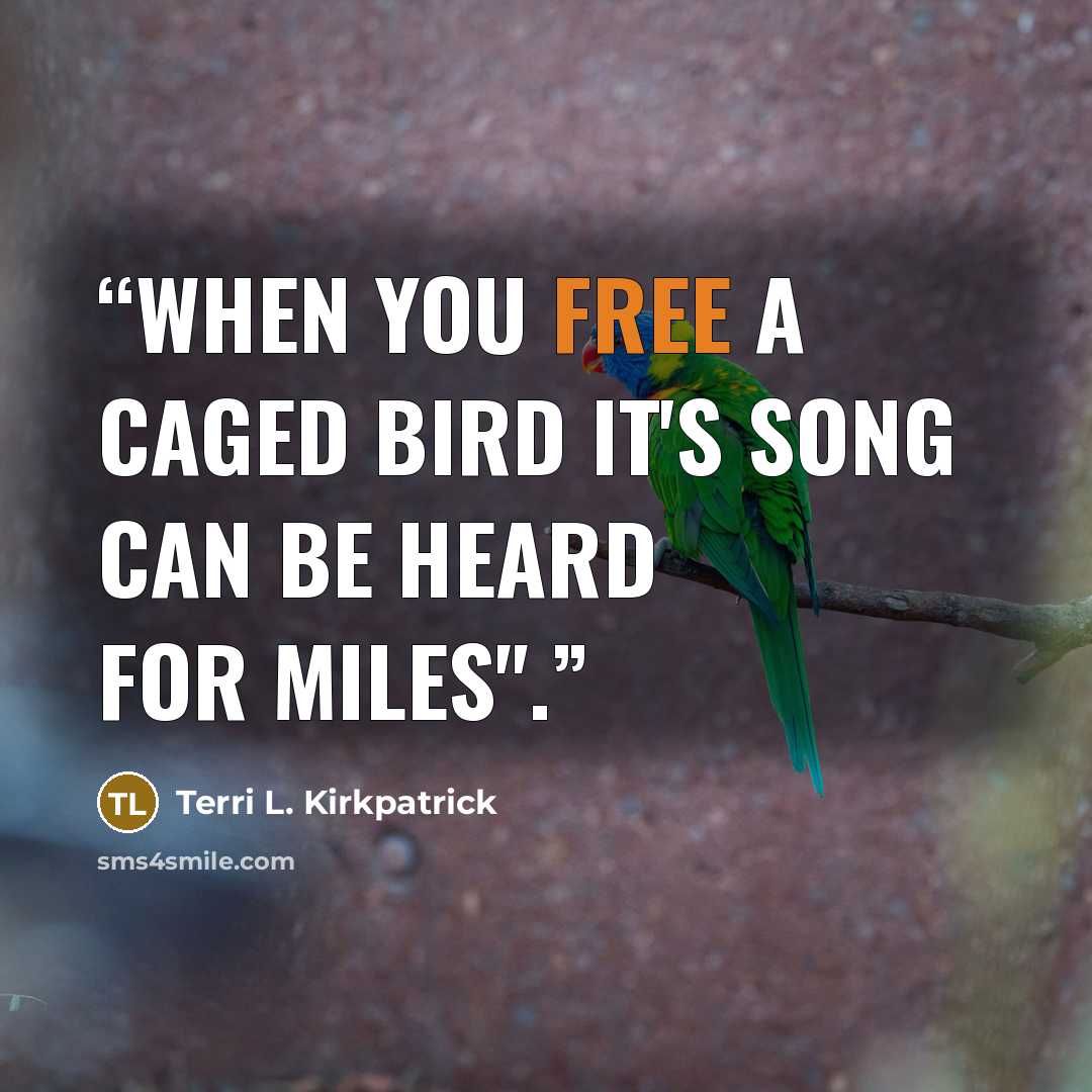 “When you free a caged bird it's song can be heard for miles".” quote by Terri L. Kirkpatrick