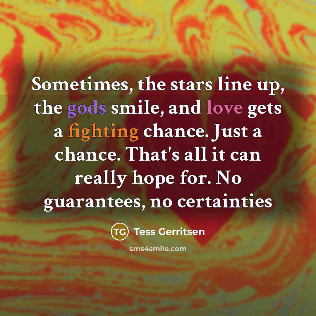 “Sometimes, the stars line up, the gods smile, and love…” quote by Tess Gerritsen