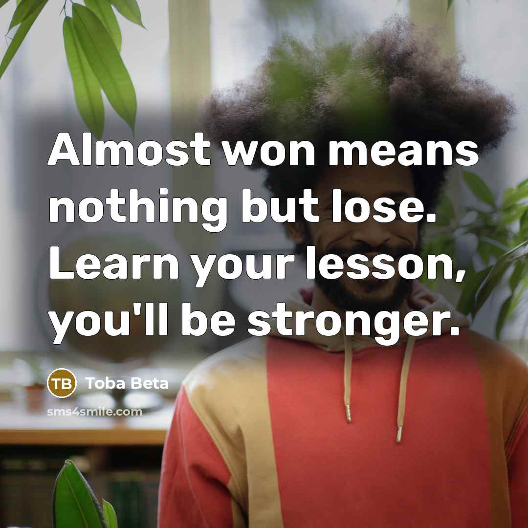 “Almost won means nothing but lose. Learn your lesson, you'll be stronger.” quote by Toba Beta