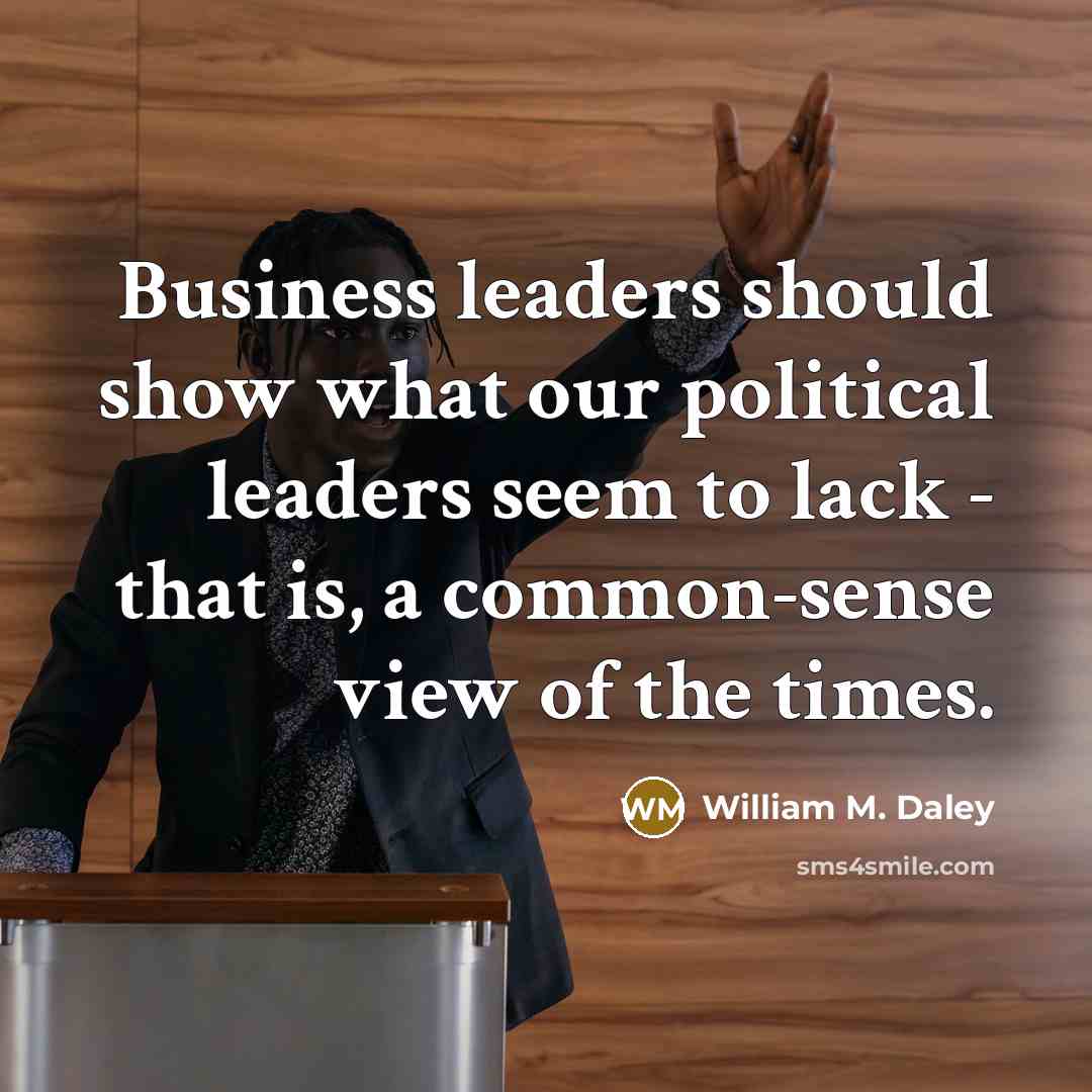 “Business leaders should show what our political leaders seem to…” quote by William M. Daley