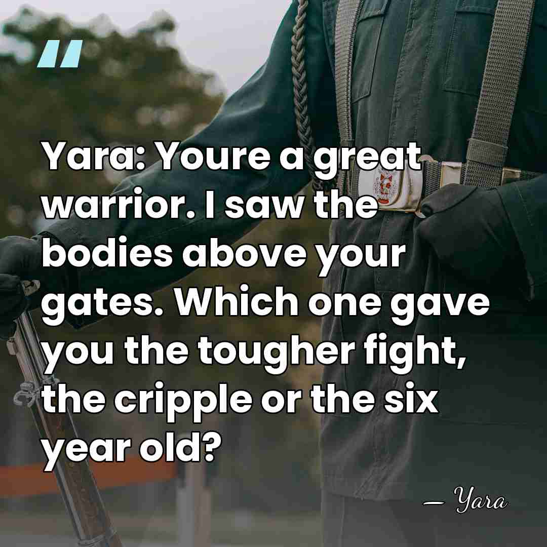 Yara: Youre a great warrior. I saw the bodies above your gates.&hellip; - Yara