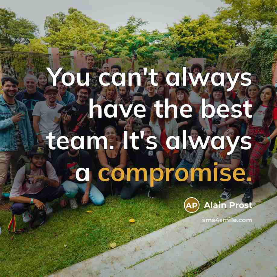 “You can't always have the best team. It's always a compromise.” quote by Alain Prost