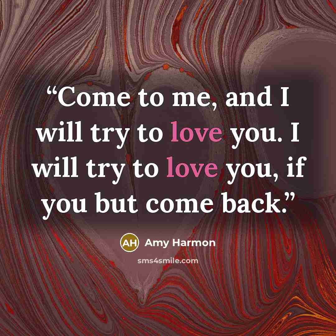 “Come to me, and I will try to love you. I will try to love you, if you but come back.” quote by Amy Harmon