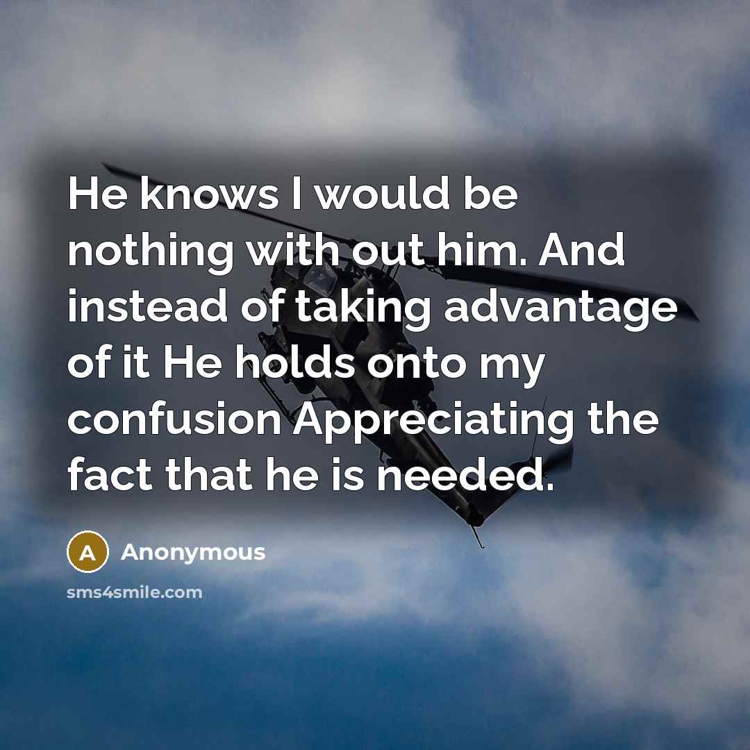 “He knows I would be nothing with out him. And instead of taking advantage of it He holds onto my confusion Appreciating the fact that he is needed.” quote by Anonymous