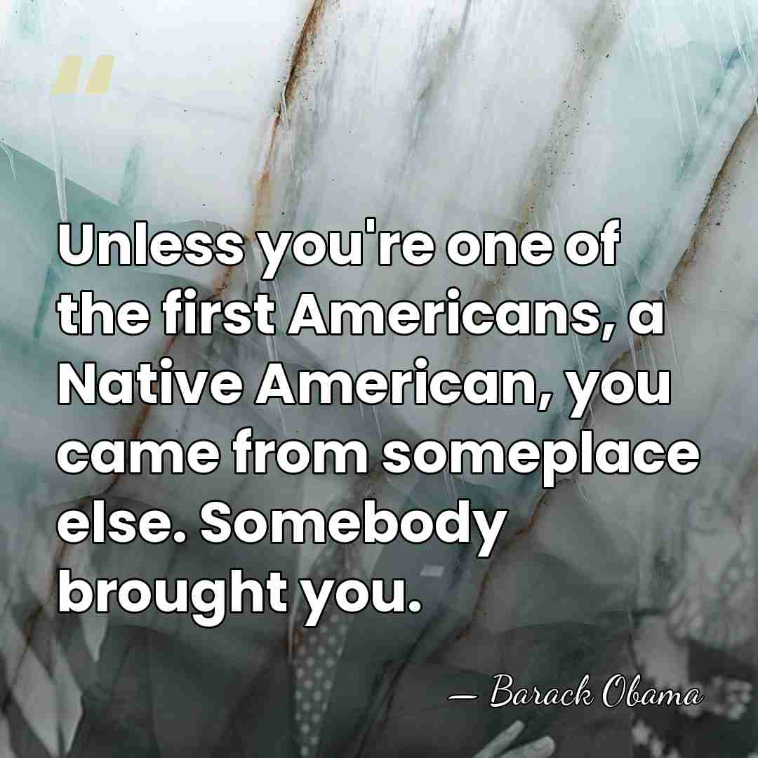 Unless you're one of the first Americans, a Native American, you came&hellip; - Barack Obama