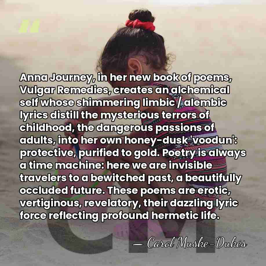 Anna Journey, in her new book of poems, Vulgar Remedies, creates an&hellip; - Carol Muske-Dukes