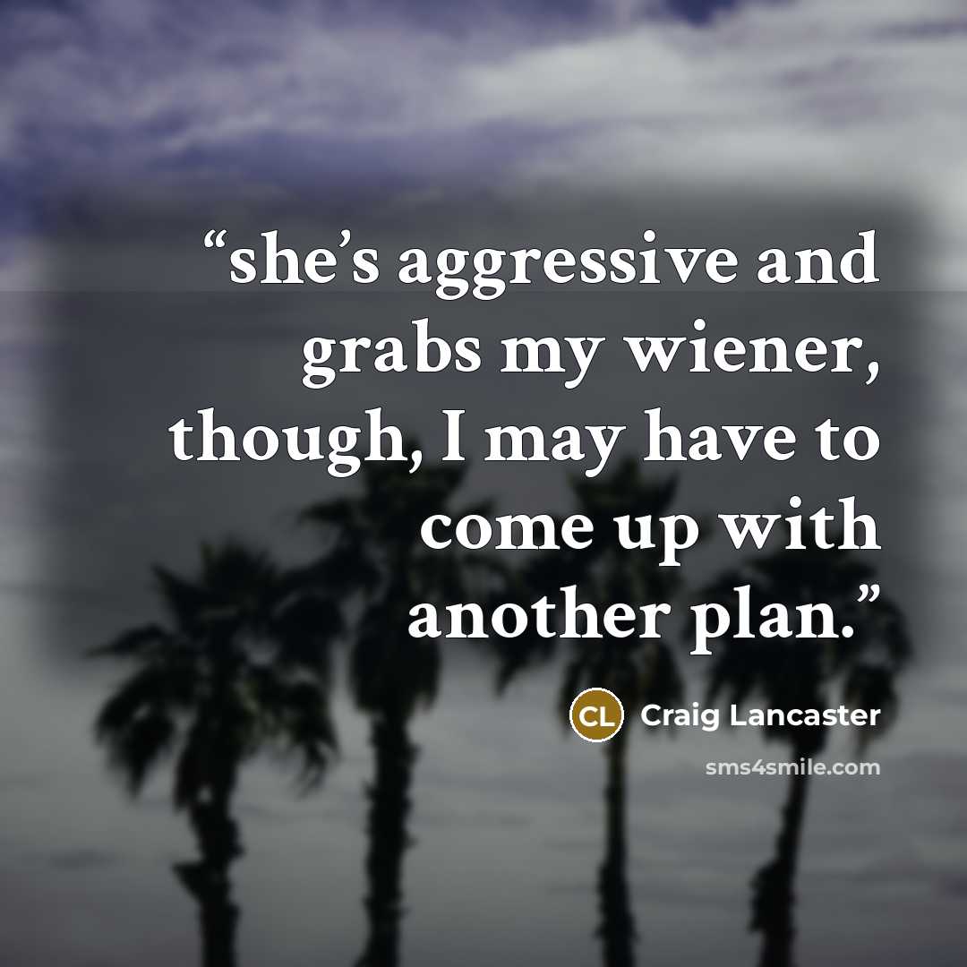 “she’s aggressive and grabs my wiener, though, I may have to come up with another plan.” quote by Craig Lancaster