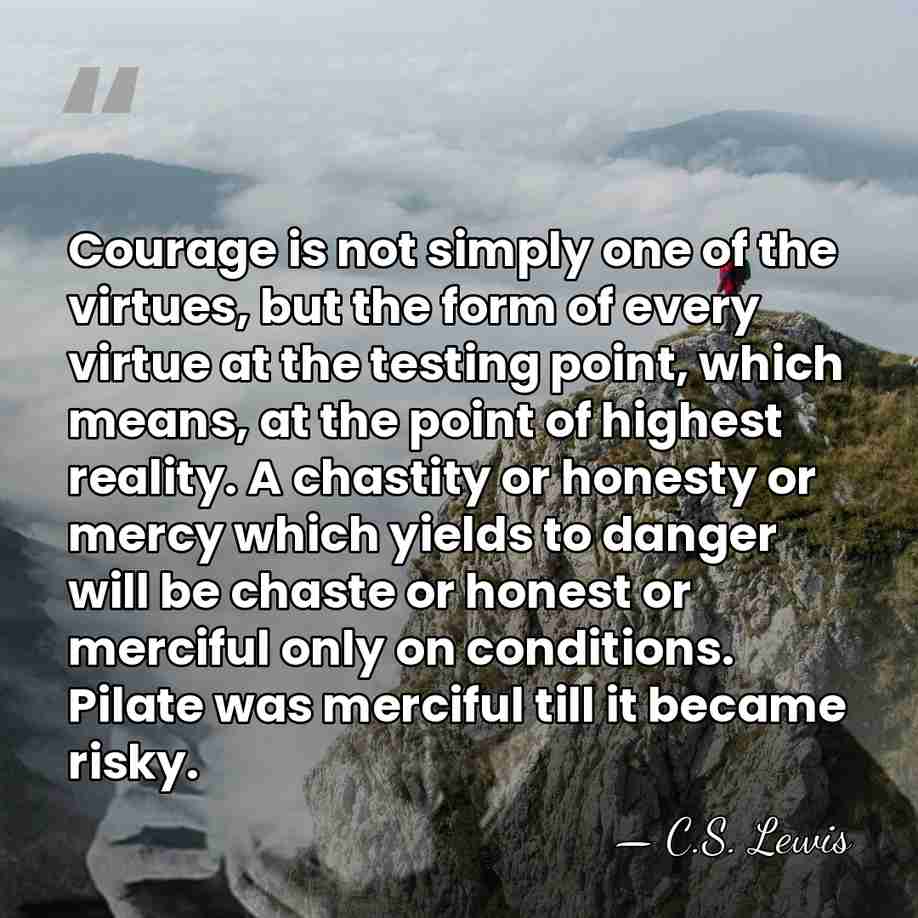 Courage is not simply one of the virtues, but the form of&hellip; - C.S. Lewis
