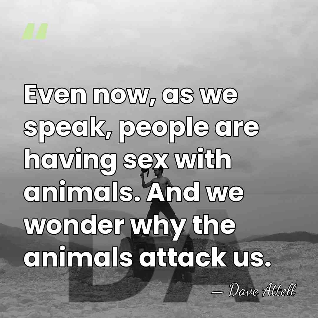 Even now, as we speak, people are having sex with animals. And&hellip; - Dave Attell