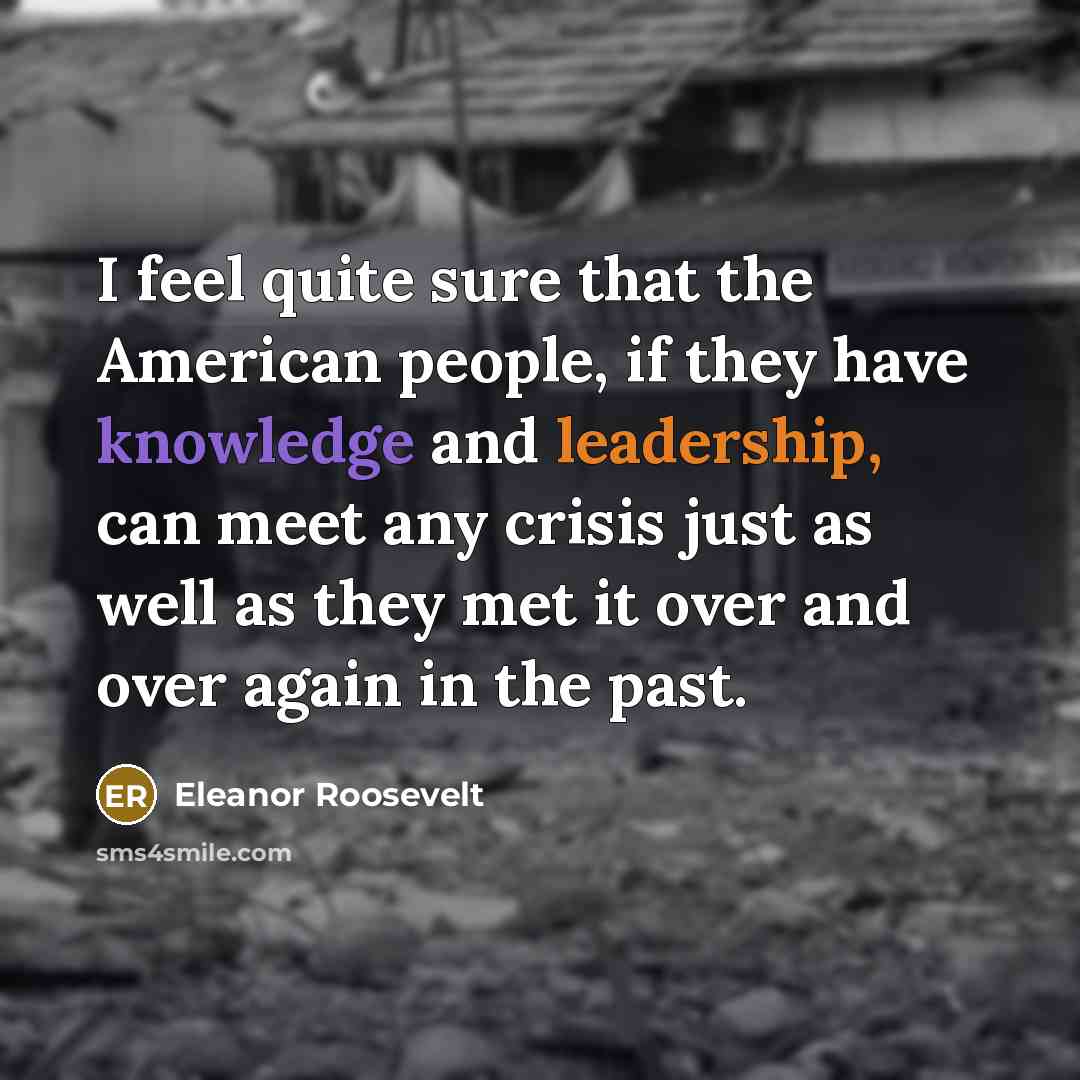 “I feel quite sure that the American people, if they have knowledge and leadership, can meet any crisis just as well as they met it over and over again in the past.” quote by Eleanor Roosevelt