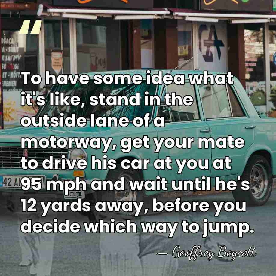 To have some idea what it's like, stand in the outside lane&hellip; - Geoffrey Boycott