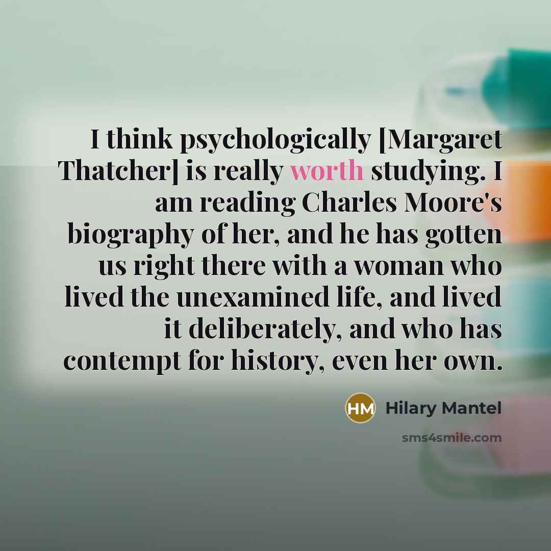 “I think psychologically [Margaret Thatcher] is really worth studying. I…” quote by Hilary Mantel