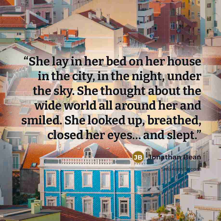 “She lay in her bed on her house in the city, in the night, under the sky. She thought about the wide world all around her and smiled. She looked up, breathed, closed her eyes… and slept.” quote by Jonathan Bean