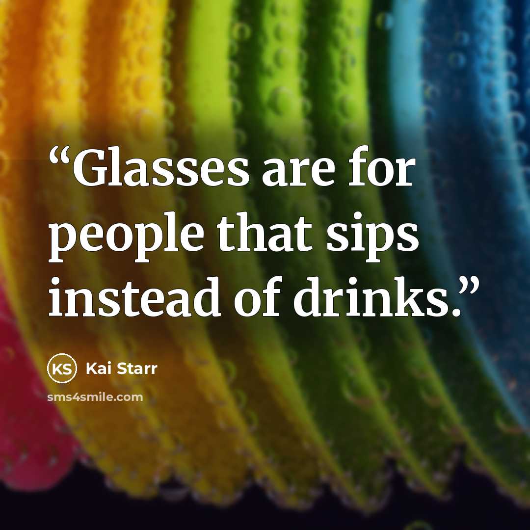 “Glasses are for people that sips instead of drinks.” quote by Kai Starr